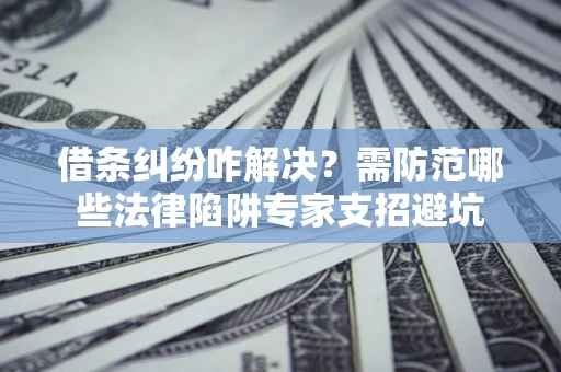 济南借条纠纷咋解决？需防范哪些法律陷阱专家支招避坑