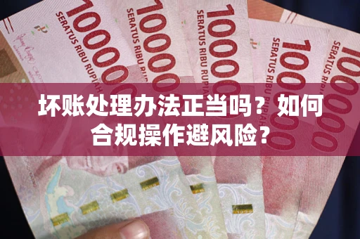 济南坏账处理办法正当吗？如何合规操作避风险？