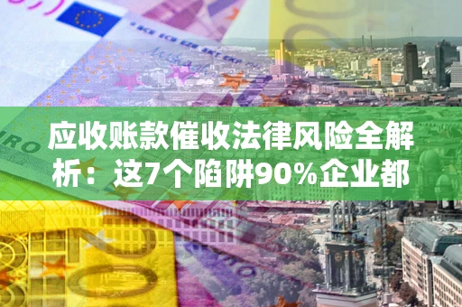 济南应收账款催收法律风险全解析：这7个陷阱90%企业都踩过（含合规应对指南）