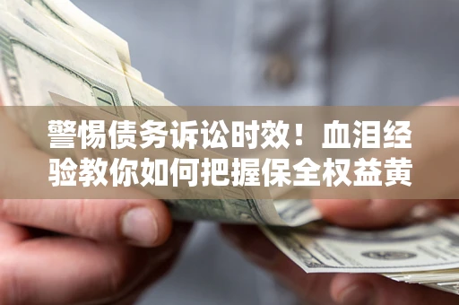 济南警惕债务诉讼时效！血泪经验教你如何把握保全权益黄金期