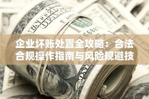 济南企业坏账处置全攻略：合法合规操作指南与风险规避技巧解析