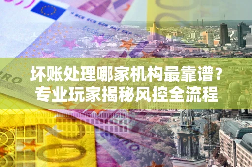 济南坏账处理哪家机构最靠谱？专业玩家揭秘风控全流程