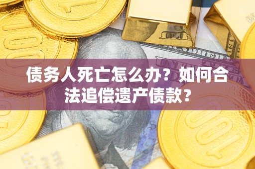 济南债务人死亡怎么办？如何合法追偿遗产债款？