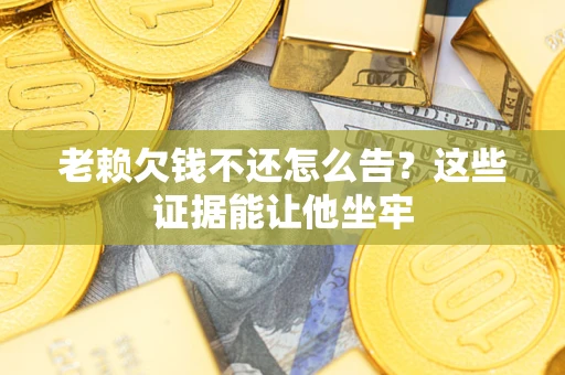 济南老赖欠钱不还怎么告？这些证据能让他坐牢