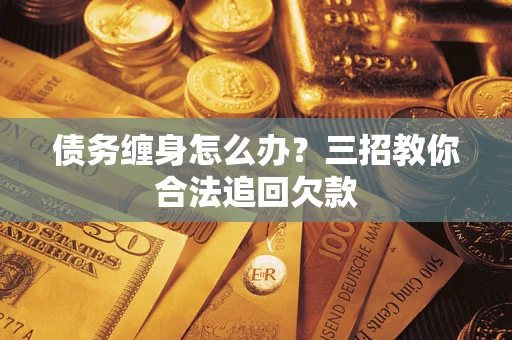 济南债务缠身怎么办？三招教你合法追回欠款