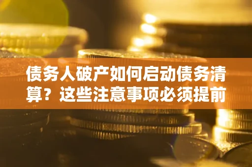 济南债务人破产如何启动债务清算？这些注意事项必须提前知道