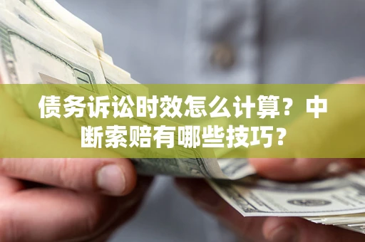 济南债务诉讼时效怎么计算？中断索赔有哪些技巧？
