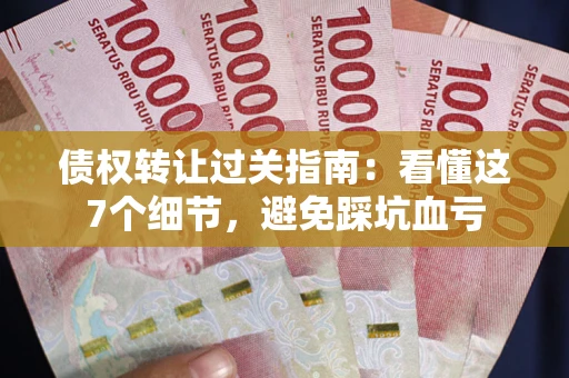 济南债权转让过关指南：看懂这7个细节，避免踩坑血亏