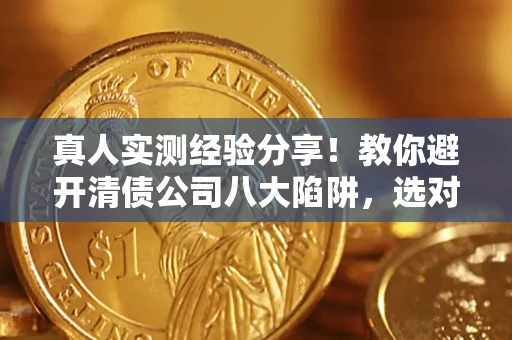 济南真人实测经验分享！教你避开清债公司八大陷阱，选对机构少走十年弯路