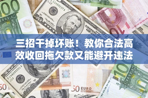 济南三招干掉坏账！教你合法高效收回拖欠款又能避开违法雷区