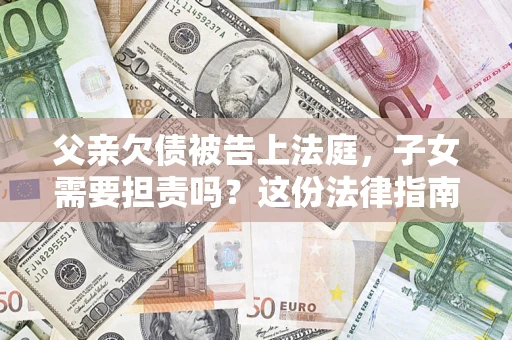 济南父亲欠债被告上法庭，子女需要担责吗？这份法律指南必须看完