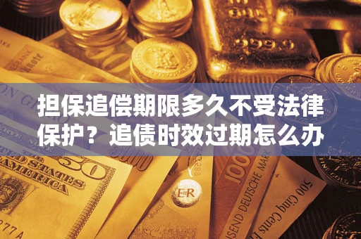济南担保追偿期限多久不受法律保护？追债时效过期怎么办？