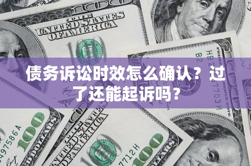 济南债务诉讼时效怎么确认？过了还能起诉吗？