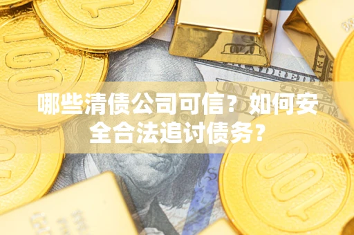 济南哪些清债公司可信？如何安全合法追讨债务？