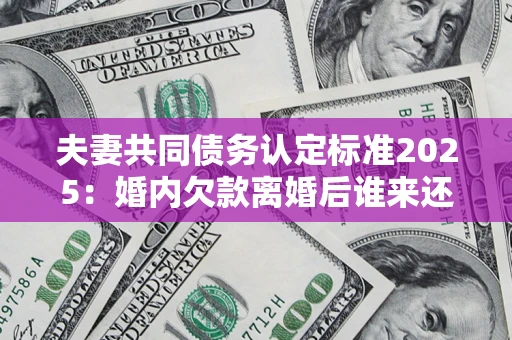 济南夫妻共同债务认定标准2025:婚内欠款离婚后谁来还? 济南夫妻共同债务认定标准2025:婚内欠款离婚后谁来还?