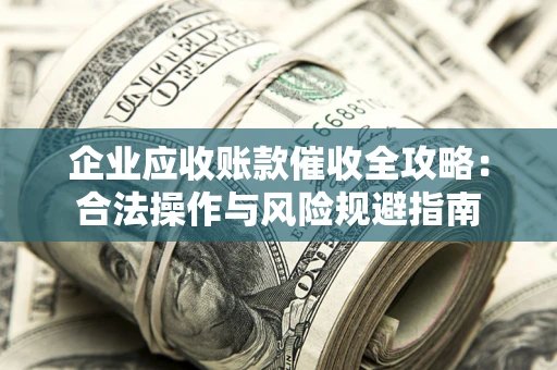 济南企业应收账款催收全攻略：合法操作与风险规避指南