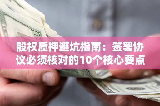 济南股权质押避坑指南:签署协议必须核对的10个核心要点 济南股权质押避坑指南:签署协议必须核对的10个核心要点