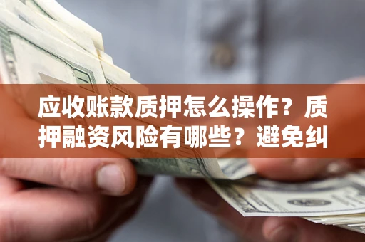 济南应收账款质押怎么操作？质押融资风险有哪些？避免纠纷高效融资技巧