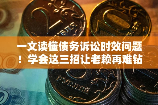 济南一文读懂债务诉讼时效问题！学会这三招让老赖再难钻空子