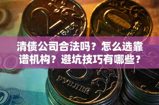 济南清债公司合法吗？怎么选靠谱机构？避坑技巧有哪些？