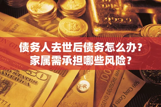 济南债务人去世后债务怎么办？家属需承担哪些风险？