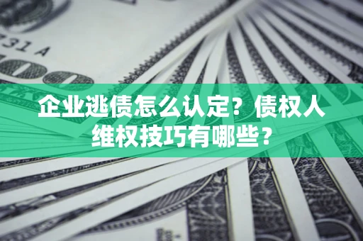 济南企业逃债怎么认定？债权人维权技巧有哪些？
