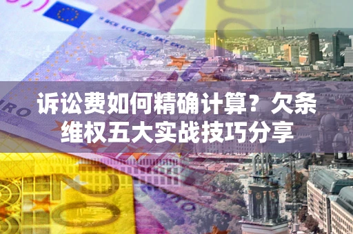 济南诉讼费如何精确计算？欠条维权五大实战技巧分享