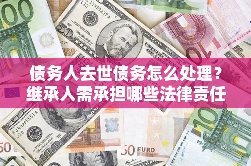 济南债务人去世债务怎么处理？继承人需承担哪些法律责任？