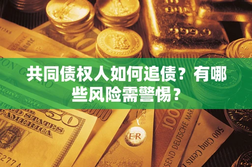 济南共同债权人如何追债？有哪些风险需警惕？