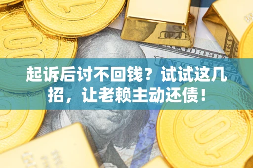 济南起诉后讨不回钱？试试这几招，让老赖主动还债！