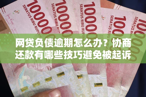 济南网贷负债逾期怎么办？协商还款有哪些技巧避免被起诉？