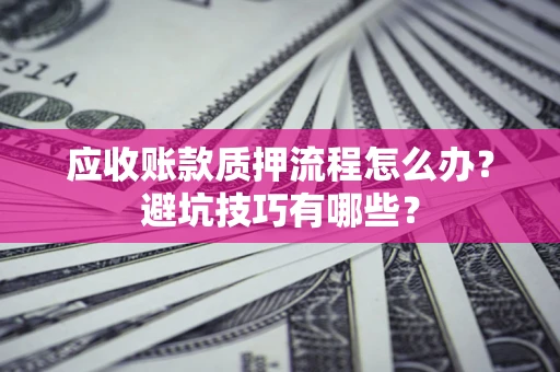 济南应收账款质押流程怎么办？避坑技巧有哪些？