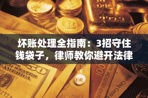 济南坏账处理全指南：3招守住钱袋子，律师教你避开法律雷区