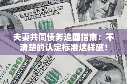 济南夫妻共同债务追回指南：不清楚的认定标准这样破！