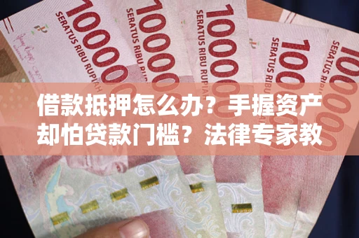济南借款抵押怎么办？手握资产却怕贷款门槛？法律专家教你办抵押不踩坑
