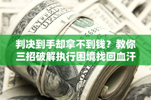 济南判决到手却拿不到钱？教你三招破解执行困境找回血汗钱