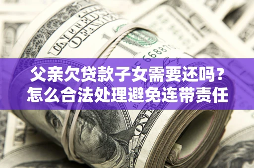 济南父亲欠贷款子女需要还吗？怎么合法处理避免连带责任？