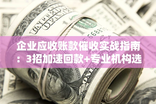 济南企业应收账款催收实战指南：3招加速回款+专业机构选择避坑