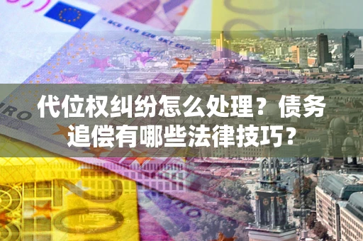 济南代位权纠纷怎么处理？债务追偿有哪些法律技巧？