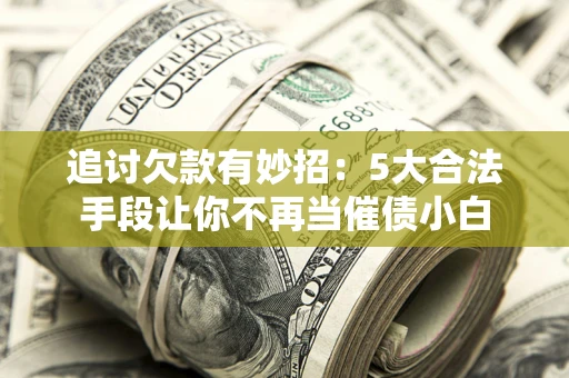 济南追讨欠款有妙招：5大合法手段让你不再当催债小白
