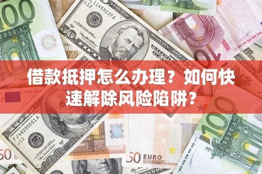 济南借款抵押怎么办理？如何快速解除风险陷阱？