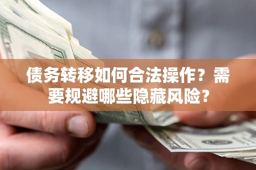 济南债务转移如何合法操作？需要规避哪些隐藏风险？