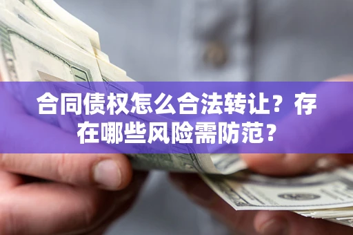 济南合同债权怎么合法转让？存在哪些风险需防范？