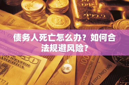 济南债务人死亡怎么办？如何合法规避风险？