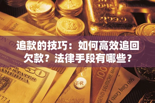 济南追款的技巧：如何高效追回欠款？法律手段有哪些？