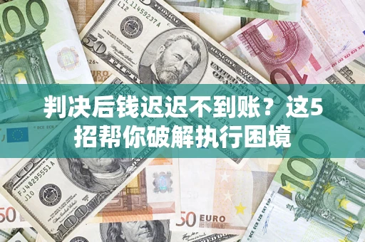 济南判决后钱迟迟不到账？这5招帮你破解执行困境