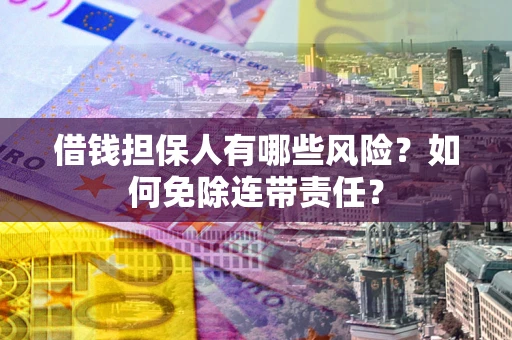 济南借钱担保人有哪些风险？如何免除连带责任？