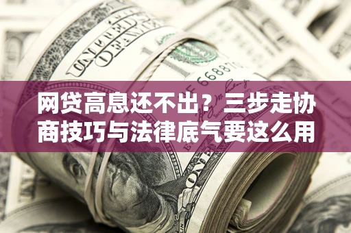 济南网贷高息还不出？三步走协商技巧与法律底气要这么用