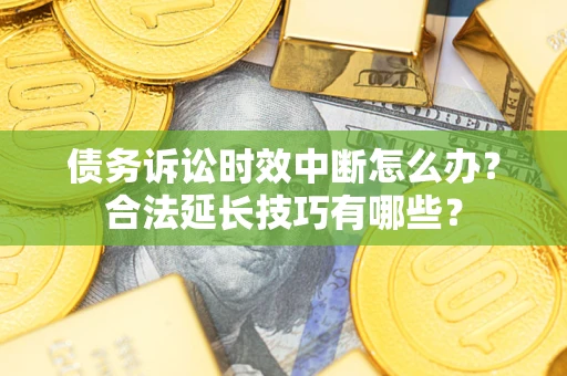 济南债务诉讼时效中断怎么办？合法延长技巧有哪些？