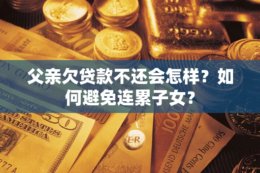 济南父亲欠贷款不还会怎样？如何避免连累子女？